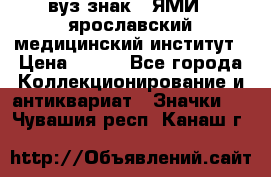 1.1) вуз знак : ЯМИ - ярославский медицинский институт › Цена ­ 389 - Все города Коллекционирование и антиквариат » Значки   . Чувашия респ.,Канаш г.